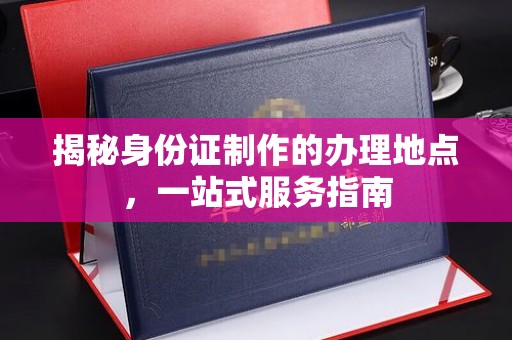 徽州揭秘身份证制作的办理地点，一站式服务指南